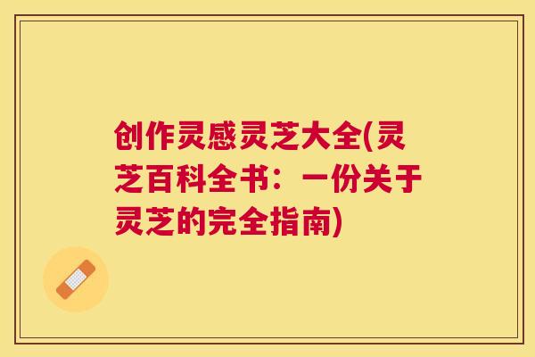 创作灵感灵芝大全(灵芝百科全书:一份关于灵芝的完全指南) 创作灵感灵芝大全(灵芝百科全书:一份关于灵芝的完全指南)