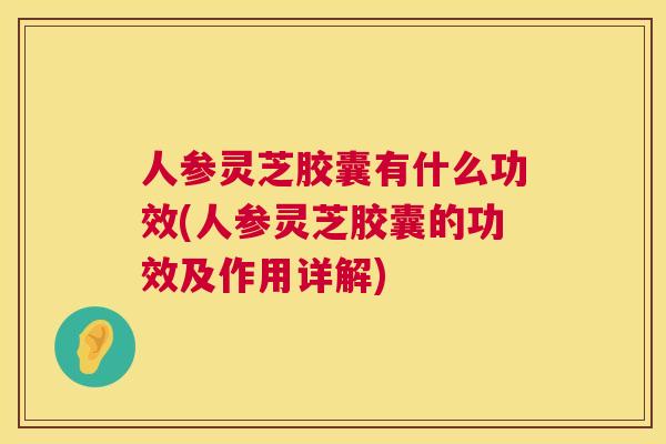 人参灵芝胶囊有什么功效(人参灵芝胶囊的功效及作用详解) 人参灵芝胶囊有什么功效(人参灵芝胶囊的功效及作用详解)