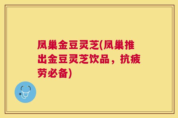凤巢金豆灵芝(凤巢推出金豆灵芝饮品,必备) 凤巢金豆灵芝(凤巢推出金豆灵芝饮品,必备)