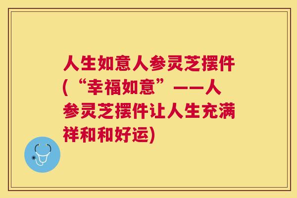 人生如意人参灵芝摆件(“幸福如意”——人参灵芝摆件让人生充满祥和和好运) 人生如意人参灵芝摆件(“幸福如意”——人参灵芝摆件让人生充满祥和和好运)