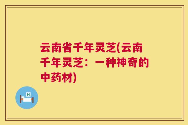 云南省千年灵芝(云南千年灵芝:一种神奇的材) 云南省千年灵芝(云南千年灵芝:一种神奇的材)
