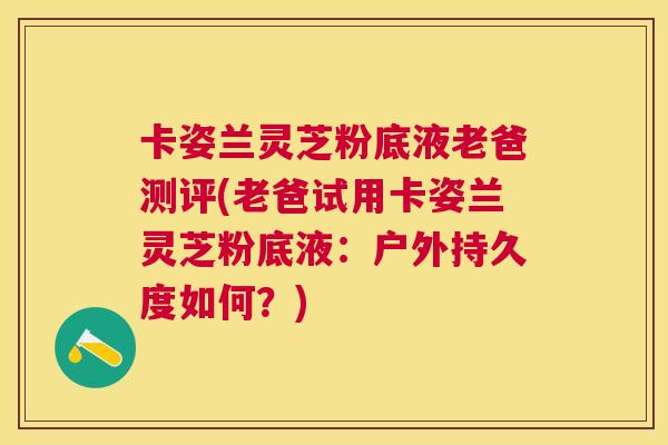 卡姿兰灵芝粉底液老爸测评(老爸试用卡姿兰灵芝粉底液:户外持久度如何?) 卡姿兰灵芝粉底液老爸测评(老爸试用卡姿兰灵芝粉底液:户外持久度如何?)