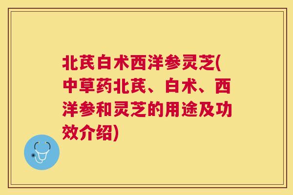 北芪白术西洋参灵芝(中草药北芪、白术、西洋参和灵芝的用途及功效介绍) 北芪白术西洋参灵芝(中草药北芪、白术、西洋参和灵芝的用途及功效介绍)