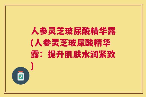 人参灵芝玻尿酸精华露(人参灵芝玻尿酸精华露:提升水润紧致) 人参灵芝玻尿酸精华露(人参灵芝玻尿酸精华露:提升水润紧致)