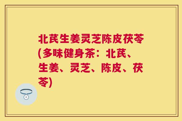 北芪生姜灵芝陈皮茯苓(多味健身茶:北芪、生姜、灵芝、陈皮、茯苓) 北芪生姜灵芝陈皮茯苓(多味健身茶:北芪、生姜、灵芝、陈皮、茯苓)