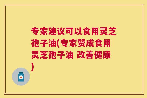 专家建议可以食用灵芝孢子油(专家赞成食用灵芝孢子油 改善健康) 专家建议可以食用灵芝孢子油(专家赞成食用灵芝孢子油 改善健康)