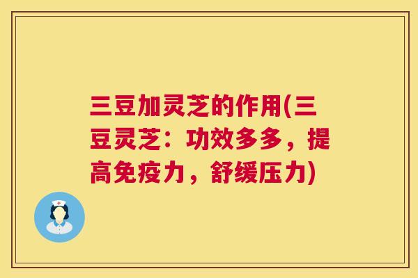 三豆加灵芝的作用(三豆灵芝:功效多多,提高免疫力,舒缓压力) 三豆加灵芝的作用(三豆灵芝:功效多多,提高免疫力,舒缓压力)
