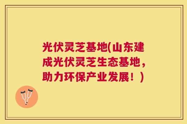 光伏灵芝基地(山东建成光伏灵芝生态基地,助力环保产业发展!) 光伏灵芝基地(山东建成光伏灵芝生态基地,助力环保产业发展!)