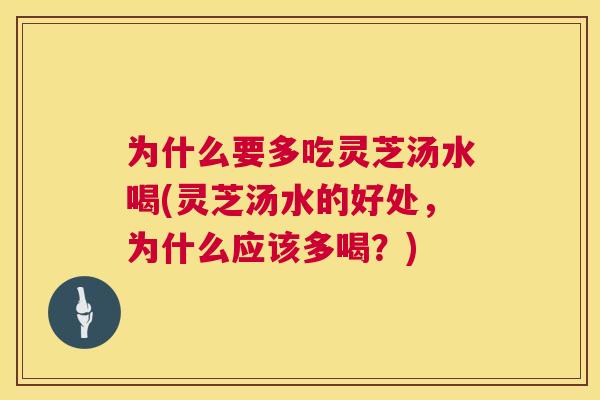 为什么要多吃灵芝汤水喝(灵芝汤水的好处,为什么应该多喝?) 为什么要多吃灵芝汤水喝(灵芝汤水的好处,为什么应该多喝?)