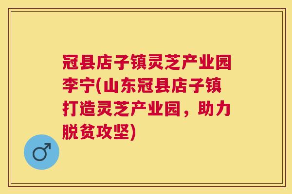 冠县店子镇灵芝产业园李宁(山东冠县店子镇打造灵芝产业园,助力脱贫攻坚) 冠县店子镇灵芝产业园李宁(山东冠县店子镇打造灵芝产业园,助力脱贫攻坚)