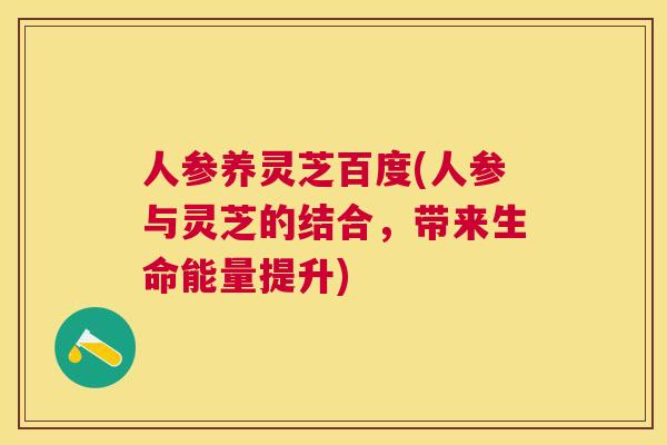 人参养灵芝百度(人参与灵芝的结合,带来生命能量提升) 人参养灵芝百度(人参与灵芝的结合,带来生命能量提升)