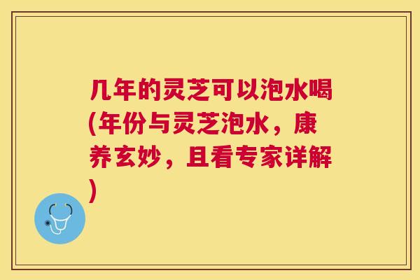 几年的灵芝可以泡水喝(年份与灵芝泡水,康养玄妙,且看专家详解) 几年的灵芝可以泡水喝(年份与灵芝泡水,康养玄妙,且看专家详解)