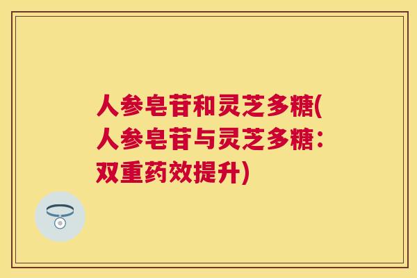 人参皂苷和灵芝多糖(人参皂苷与灵芝多糖：双重提升)