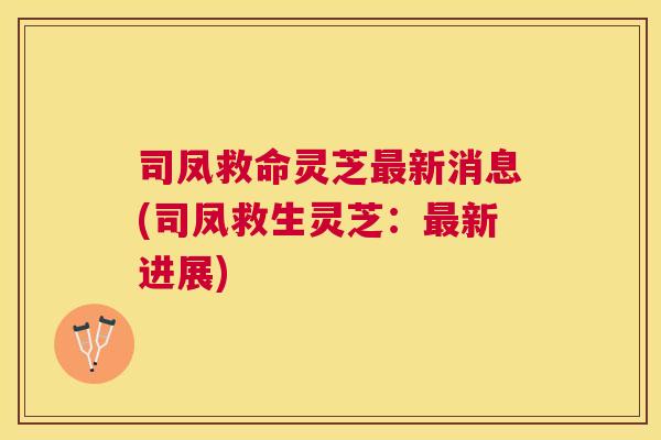 司凤救命灵芝新消息(司凤救生灵芝:新进展) 司凤救命灵芝新消息(司凤救生灵芝:新进展)