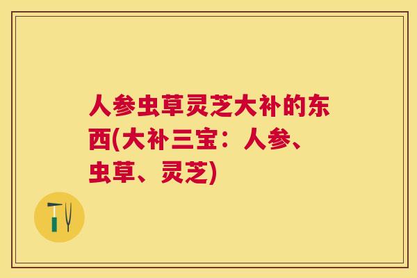 人参虫草灵芝大补的东西(大补三宝:人参、虫草、灵芝) 人参虫草灵芝大补的东西(大补三宝:人参、虫草、灵芝)