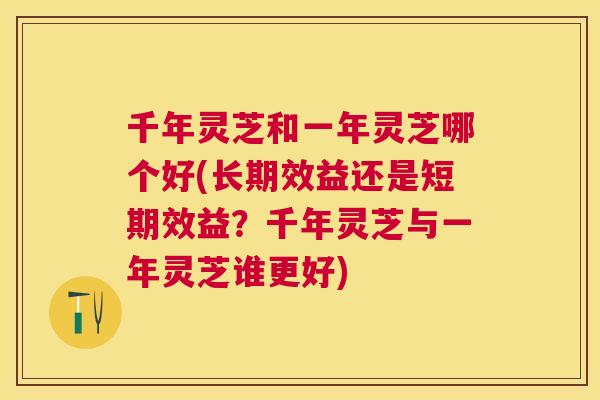 千年灵芝和一年灵芝哪个好(长期效益还是短期效益?千年灵芝与一年灵芝谁更好) 千年灵芝和一年灵芝哪个好(长期效益还是短期效益?千年灵芝与一年灵芝谁更好)