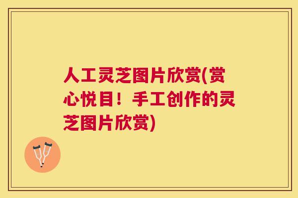 人工灵芝图片欣赏(赏心悦目!手工创作的灵芝图片欣赏) 人工灵芝图片欣赏(赏心悦目!手工创作的灵芝图片欣赏)