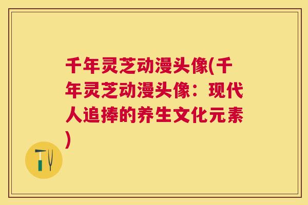 千年灵芝动漫头像(千年灵芝动漫头像：现代人追捧的养生文化元素)