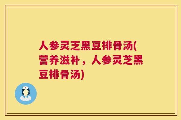 人参灵芝黑豆排骨汤(营养滋补，人参灵芝黑豆排骨汤)