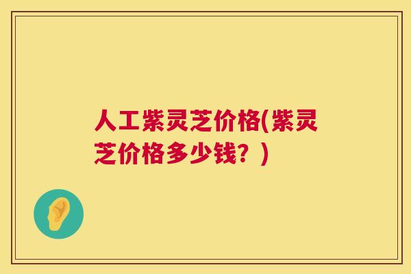 人工紫灵芝价格(紫灵芝价格多少钱?) 人工紫灵芝价格(紫灵芝价格多少钱?)