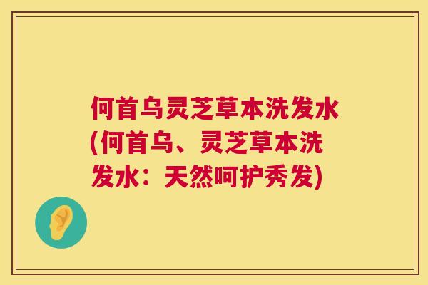 何首乌灵芝草本洗发水(何首乌、灵芝草本洗发水:天然呵护秀发) 何首乌灵芝草本洗发水(何首乌、灵芝草本洗发水:天然呵护秀发)