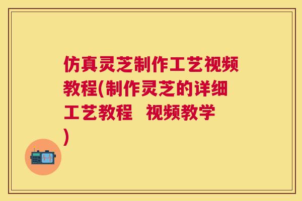 仿真灵芝制作工艺视频教程(制作灵芝的详细工艺教程 视频教学) 仿真灵芝制作工艺视频教程(制作灵芝的详细工艺教程 视频教学)