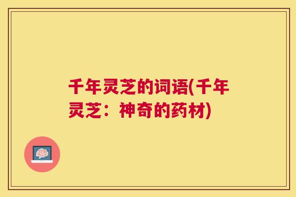千年灵芝的词语(千年灵芝:神奇的药材) 千年灵芝的词语(千年灵芝:神奇的药材)