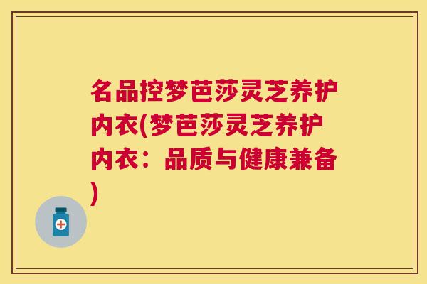 名品控梦芭莎灵芝养护内衣(梦芭莎灵芝养护内衣:品质与健康兼备) 名品控梦芭莎灵芝养护内衣(梦芭莎灵芝养护内衣:品质与健康兼备)