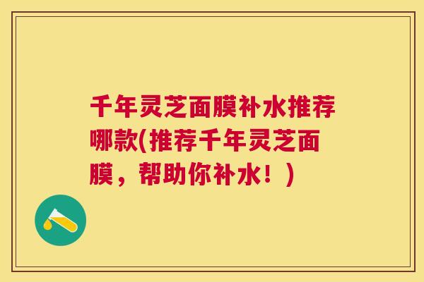 千年灵芝面膜补水推荐哪款(推荐千年灵芝面膜,帮助你补水!) 千年灵芝面膜补水推荐哪款(推荐千年灵芝面膜,帮助你补水!)