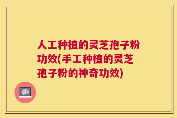 人工种植的灵芝孢子粉功效(手工种植的灵芝孢子粉的神奇功效) 人工种植的灵芝孢子粉功效(手工种植的灵芝孢子粉的神奇功效)