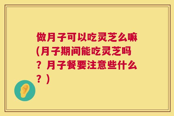 做月子可以吃灵芝么嘛(月子期间能吃灵芝吗?月子餐要注意些什么?) 做月子可以吃灵芝么嘛(月子期间能吃灵芝吗?月子餐要注意些什么?)