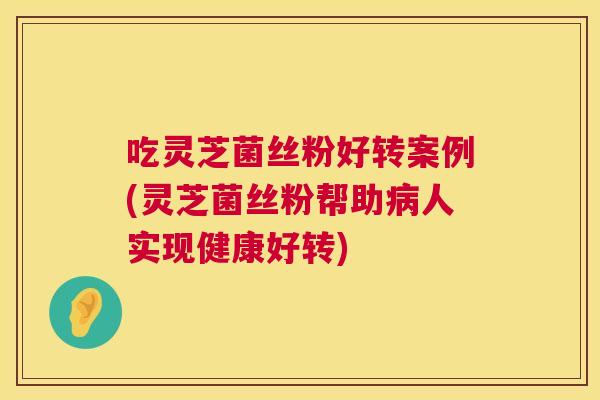 吃灵芝菌丝粉好转案例(灵芝菌丝粉帮助人实现健康好转) 吃灵芝菌丝粉好转案例(灵芝菌丝粉帮助人实现健康好转)