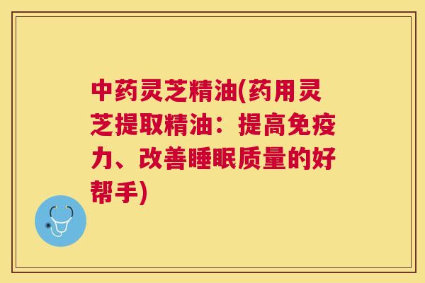 灵芝精油(药用灵芝提取精油:提高免疫力、改善质量的好帮手) 灵芝精油(药用灵芝提取精油:提高免疫力、改善质量的好帮手)