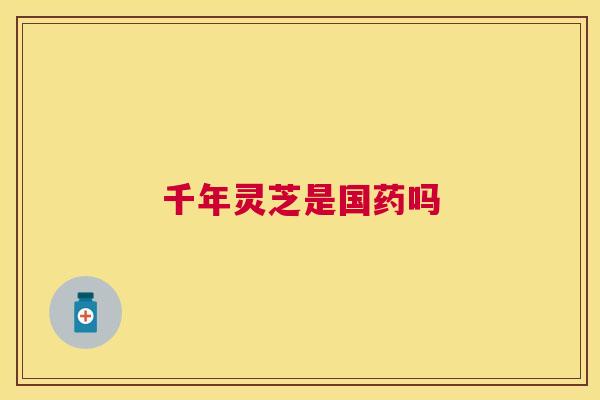 千年灵芝是国药吗 千年灵芝是国药吗