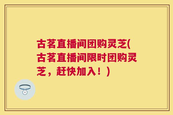 古茗直播间团购灵芝(古茗直播间限时团购灵芝，赶快加入！)