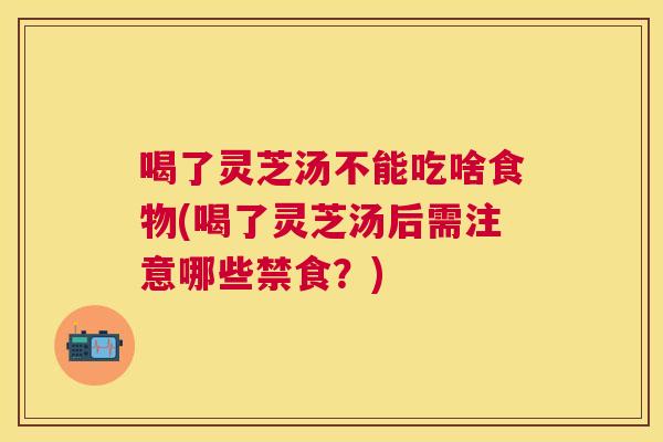 喝了灵芝汤不能吃啥食物(喝了灵芝汤后需注意哪些禁食?) 喝了灵芝汤不能吃啥食物(喝了灵芝汤后需注意哪些禁食?)