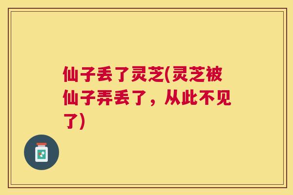 仙子丢了灵芝(灵芝被仙子弄丢了,从此不见了) 仙子丢了灵芝(灵芝被仙子弄丢了,从此不见了)