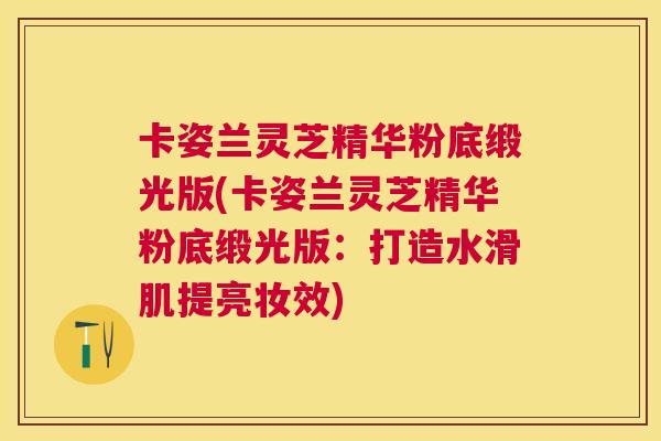 卡姿兰灵芝精华粉底缎光版(卡姿兰灵芝精华粉底缎光版：打造水滑肌提亮妆效)