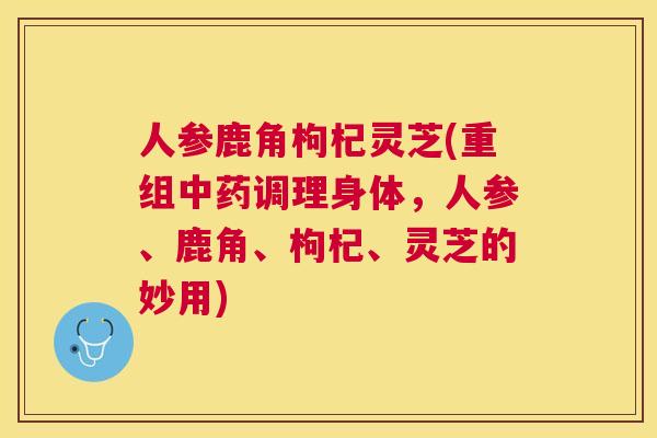 人参鹿角枸杞灵芝(重组调理身体,人参、鹿角、枸杞、灵芝的妙用) 人参鹿角枸杞灵芝(重组调理身体,人参、鹿角、枸杞、灵芝的妙用)