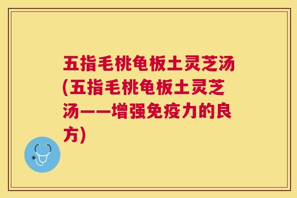 五指毛桃龟板土灵芝汤(五指毛桃龟板土灵芝汤——增强免疫力的良方) 五指毛桃龟板土灵芝汤(五指毛桃龟板土灵芝汤——增强免疫力的良方)