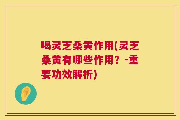 喝灵芝桑黄作用(灵芝桑黄有哪些作用?-重要功效解析) 喝灵芝桑黄作用(灵芝桑黄有哪些作用?-重要功效解析)