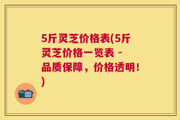 5斤灵芝价格表(5斤灵芝价格一览表 - 品质保障,价格透明!) 5斤灵芝价格表(5斤灵芝价格一览表 - 品质保障,价格透明!)