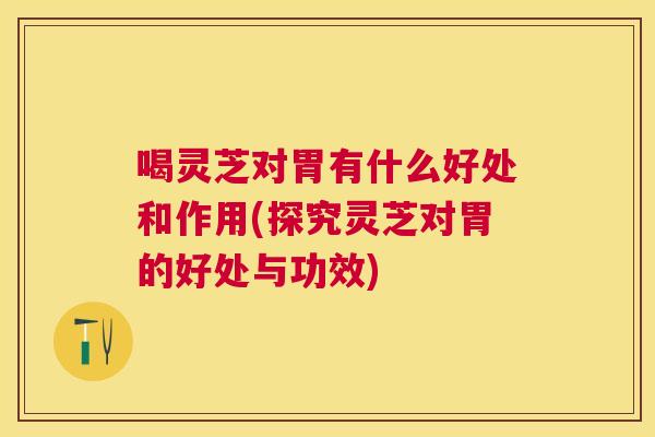 喝灵芝对胃有什么好处和作用(探究灵芝对胃的好处与功效) 喝灵芝对胃有什么好处和作用(探究灵芝对胃的好处与功效)