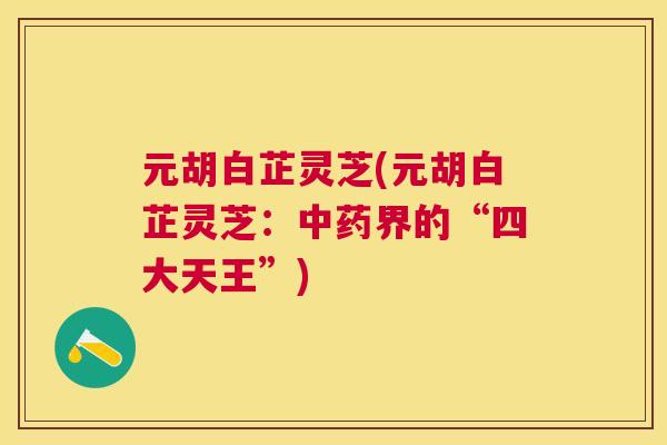 元胡白芷灵芝(元胡白芷灵芝:界的“四大天王”) 元胡白芷灵芝(元胡白芷灵芝:界的“四大天王”)