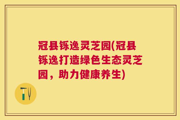 冠县铄逸灵芝园(冠县铄逸打造绿色生态灵芝园,助力健康养生) 冠县铄逸灵芝园(冠县铄逸打造绿色生态灵芝园,助力健康养生)
