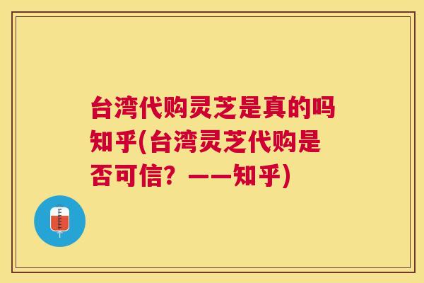 台湾代购灵芝是真的吗知乎(台湾灵芝代购是否可信?——知乎) 台湾代购灵芝是真的吗知乎(台湾灵芝代购是否可信?——知乎)