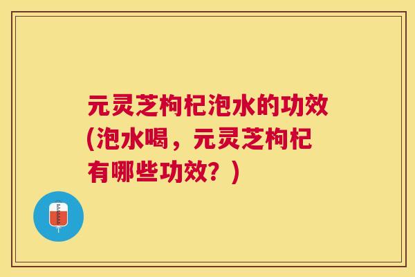 元灵芝枸杞泡水的功效(泡水喝,元灵芝枸杞有哪些功效?) 元灵芝枸杞泡水的功效(泡水喝,元灵芝枸杞有哪些功效?)
