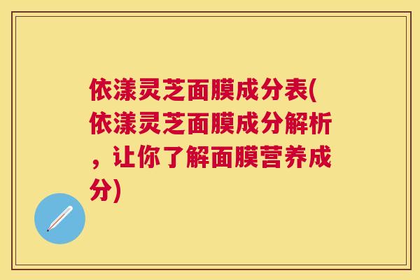 依漾灵芝面膜成分表(依漾灵芝面膜成分解析,让你了解面膜营养成分) 依漾灵芝面膜成分表(依漾灵芝面膜成分解析,让你了解面膜营养成分)