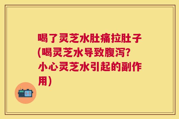喝了灵芝水肚痛拉肚子(喝灵芝水导致?小心灵芝水引起的副作用) 喝了灵芝水肚痛拉肚子(喝灵芝水导致?小心灵芝水引起的副作用)