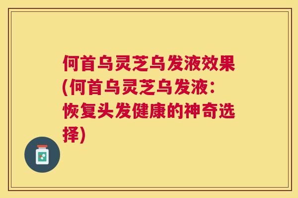 何首乌灵芝乌发液效果(何首乌灵芝乌发液:恢复头发健康的神奇选择) 何首乌灵芝乌发液效果(何首乌灵芝乌发液:恢复头发健康的神奇选择)